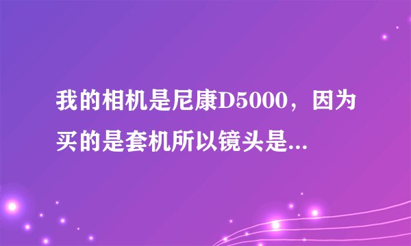 我的相机是尼康D5000，因为买的是套机所以镜头是18-55的。新手刚起步，觉得18-55很一般，想再买一个镜头。