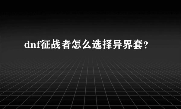 dnf征战者怎么选择异界套？