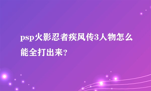 psp火影忍者疾风传3人物怎么能全打出来？