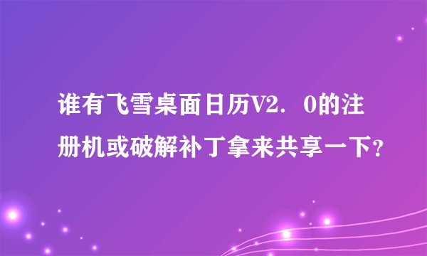 谁有飞雪桌面日历V2．0的注册机或破解补丁拿来共享一下？