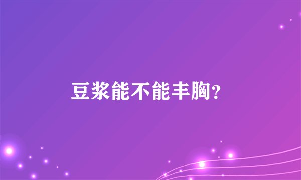 豆浆能不能丰胸？