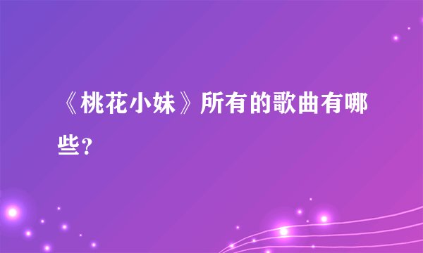 《桃花小妹》所有的歌曲有哪些？