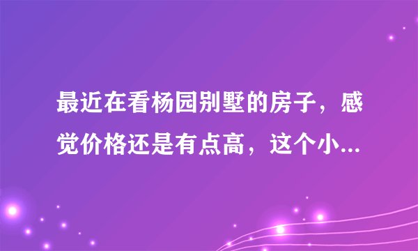最近在看杨园别墅的房子，感觉价格还是有点高，这个小区之前价格如何？大概多少钱？