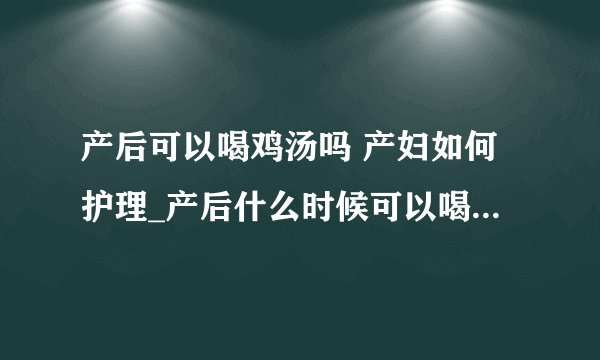 产后可以喝鸡汤吗 产妇如何护理_产后什么时候可以喝鸡汤_月子里喝的鸡汤怎么做怎么吃