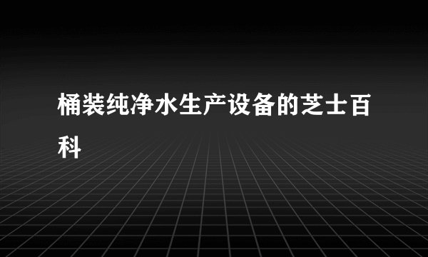 桶装纯净水生产设备的芝士百科