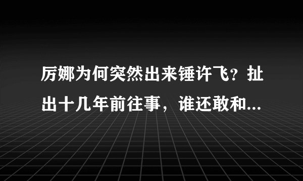 厉娜为何突然出来锤许飞？扯出十几年前往事，谁还敢和许飞炒cp