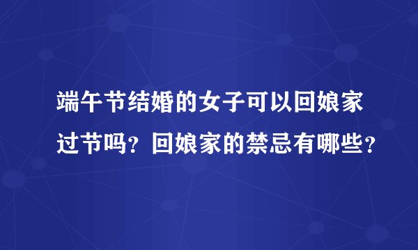 端午节结婚的女子可以回娘家过节吗？回娘家的禁忌有哪些？