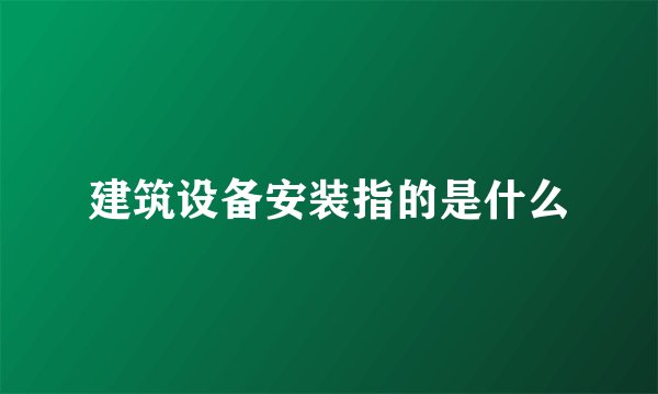 建筑设备安装指的是什么