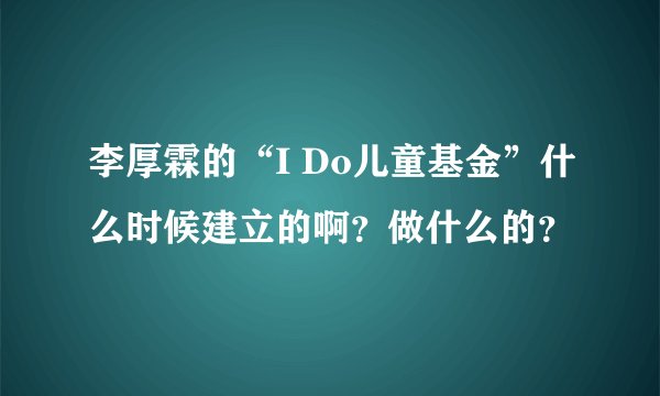 李厚霖的“I Do儿童基金”什么时候建立的啊？做什么的？