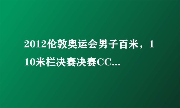 2012伦敦奥运会男子百米，110米栏决赛决赛CCTV5直播时间