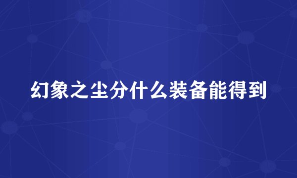 幻象之尘分什么装备能得到