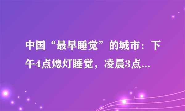 中国“最早睡觉”的城市：下午4点熄灯睡觉，凌晨3点起床工作