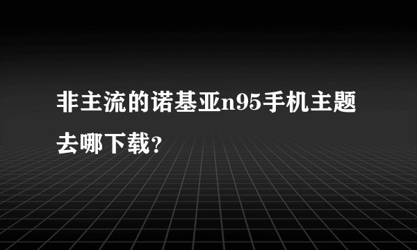 非主流的诺基亚n95手机主题去哪下载？