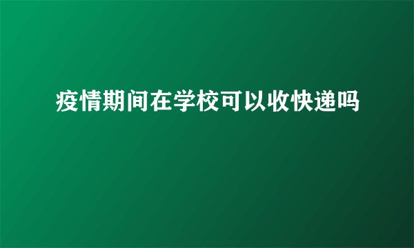 疫情期间在学校可以收快递吗
