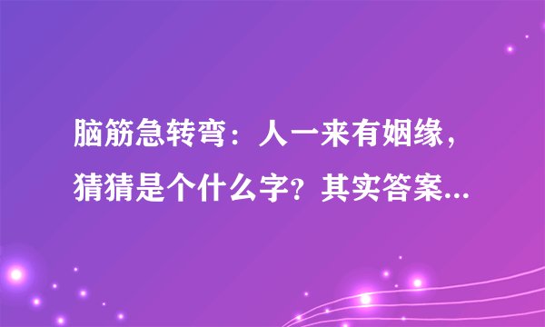 脑筋急转弯：人一来有姻缘，猜猜是个什么字？其实答案近在眼前