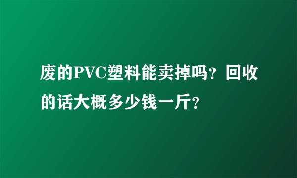 废的PVC塑料能卖掉吗？回收的话大概多少钱一斤？