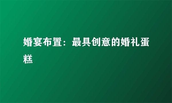 婚宴布置：最具创意的婚礼蛋糕