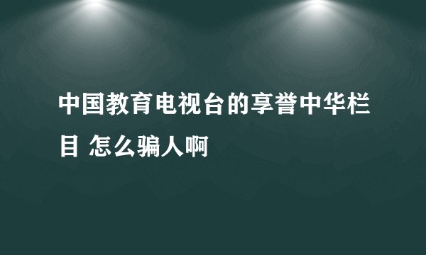 中国教育电视台的享誉中华栏目 怎么骗人啊