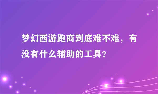 梦幻西游跑商到底难不难，有没有什么辅助的工具？