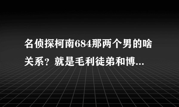 名侦探柯南684那两个男的啥关系？就是毛利徒弟和博士邻居。
