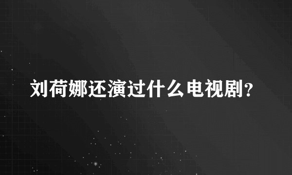 刘荷娜还演过什么电视剧？