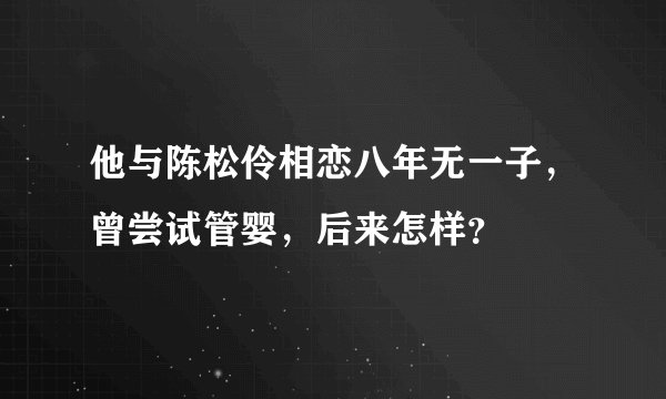 他与陈松伶相恋八年无一子，曾尝试管婴，后来怎样？