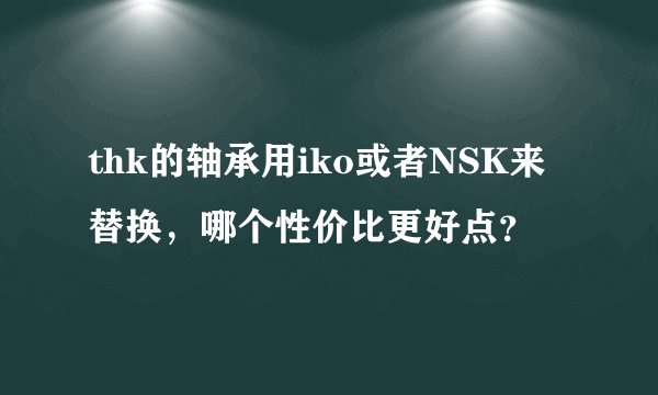 thk的轴承用iko或者NSK来替换，哪个性价比更好点？