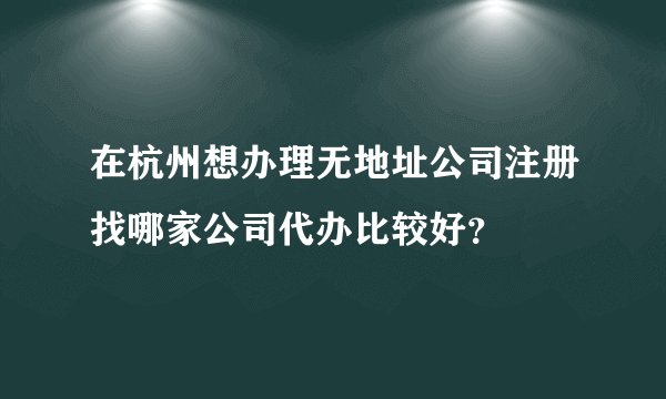 在杭州想办理无地址公司注册找哪家公司代办比较好？