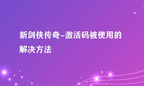 新剑侠传奇-激活码被使用的解决方法