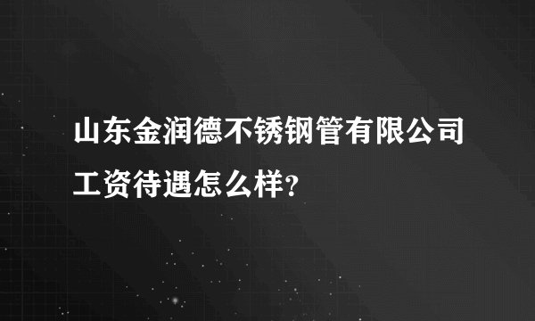 山东金润德不锈钢管有限公司工资待遇怎么样？