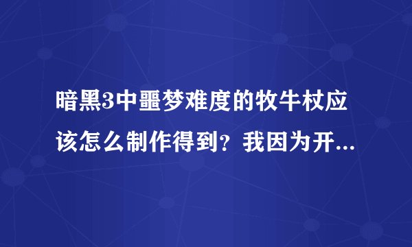 暗黑3中噩梦难度的牧牛杖应该怎么制作得到？我因为开始不了解，结果制作了两个普通难度的牧牛杖，现在我也