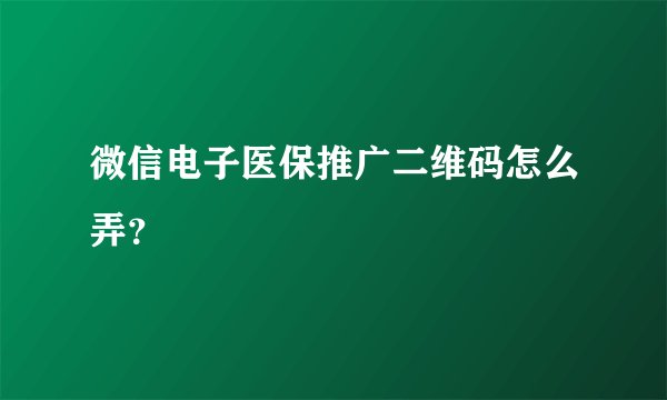 微信电子医保推广二维码怎么弄？