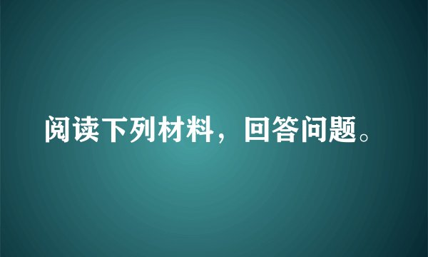 阅读下列材料，回答问题。