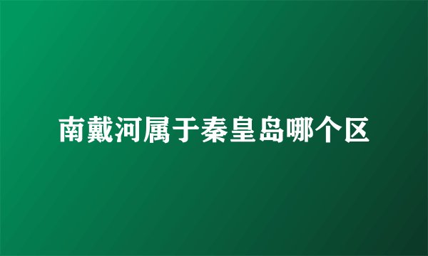 南戴河属于秦皇岛哪个区