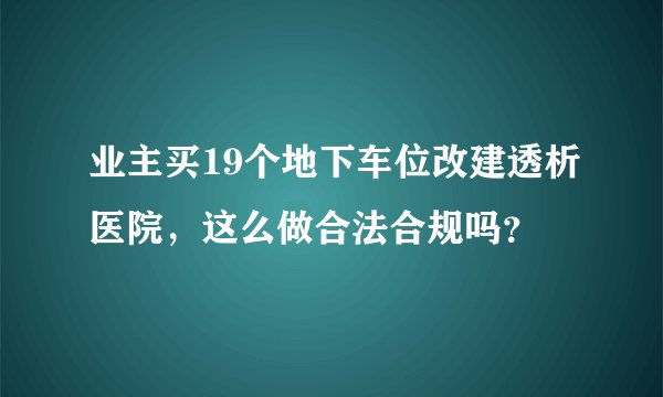 业主买19个地下车位改建透析医院，这么做合法合规吗？