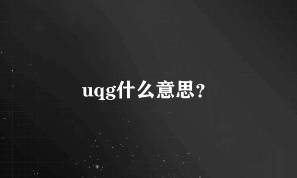 uqg什么意思？