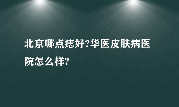 北京哪点痣好?华医皮肤病医院怎么样?