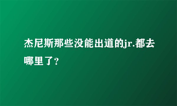 杰尼斯那些没能出道的jr.都去哪里了？