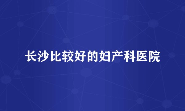 长沙比较好的妇产科医院