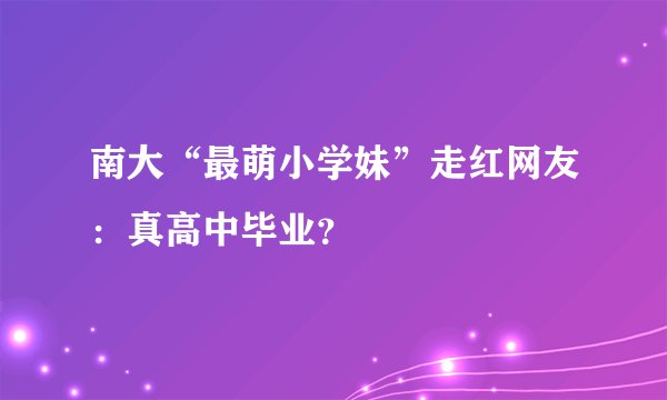南大“最萌小学妹”走红网友：真高中毕业？
