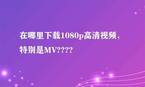 在哪里下载1080p高清视频，特别是MV????