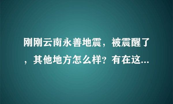 刚刚云南永善地震，被震醒了，其他地方怎么样？有在这附近的吗？
