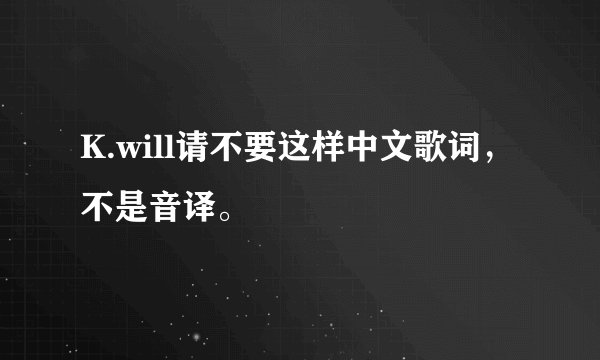 K.will请不要这样中文歌词，不是音译。