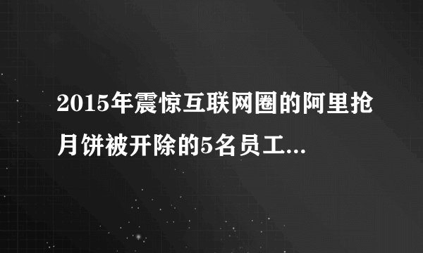 2015年震惊互联网圈的阿里抢月饼被开除的5名员工现在怎么样了？