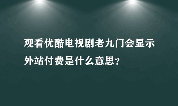 观看优酷电视剧老九门会显示外站付费是什么意思？