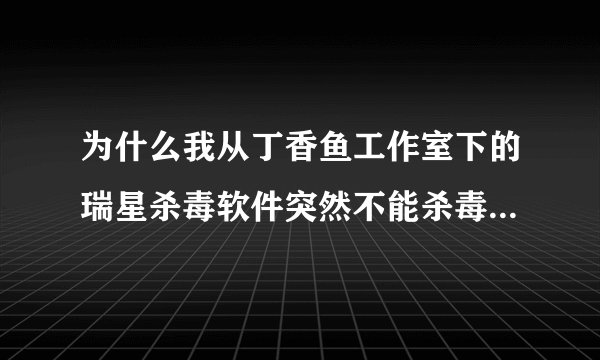 为什么我从丁香鱼工作室下的瑞星杀毒软件突然不能杀毒了，要卸载就出现安装的过程，要重新安装？