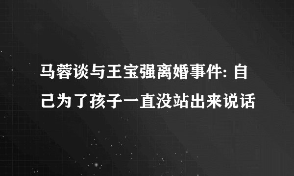 马蓉谈与王宝强离婚事件: 自己为了孩子一直没站出来说话