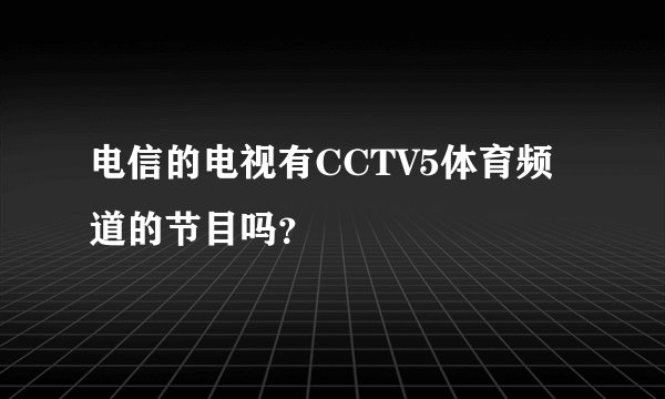 电信的电视有CCTV5体育频道的节目吗？