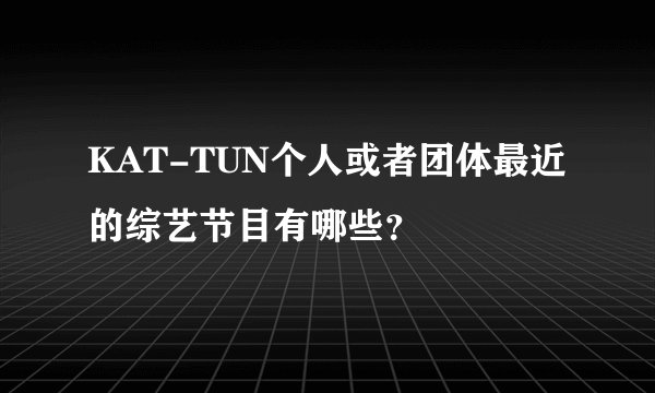 KAT-TUN个人或者团体最近的综艺节目有哪些？