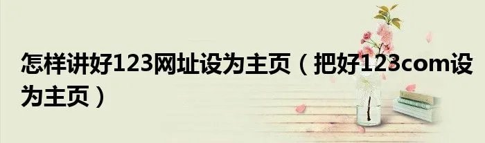 怎样讲好123网址设为主页（把好123com设为主页）